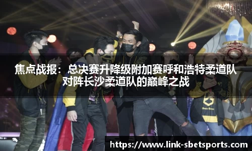 焦点战报：总决赛升降级附加赛呼和浩特柔道队对阵长沙柔道队的巅峰之战